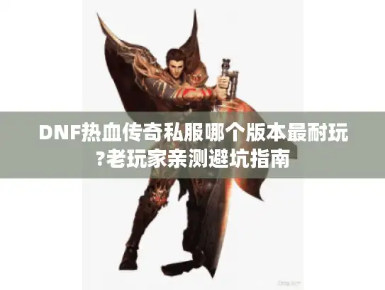 DNF热血传奇私服哪个版本最耐玩?老玩家亲测避坑指南