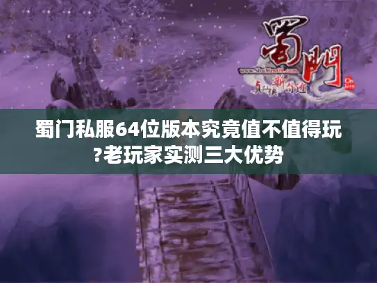 蜀门私服64位版本究竟值不值得玩?老玩家实测三大优势