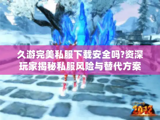 久游完美私服下载安全吗?资深玩家揭秘私服风险与替代方案 久游完美私服下载安全吗?资深玩家揭秘私服风险与替代方案