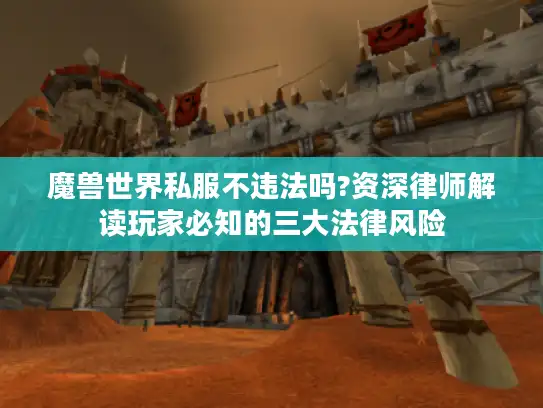 魔兽世界私服不违法吗?资深律师解读玩家必知的三大法律风险