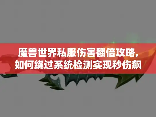 魔兽世界私服伤害翻倍攻略,如何绕过系统检测实现秒伤飙升?