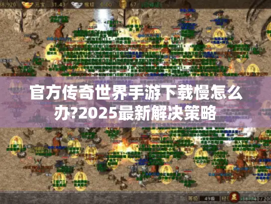 官方传奇世界手游下载慢怎么办?2025最新解决策略