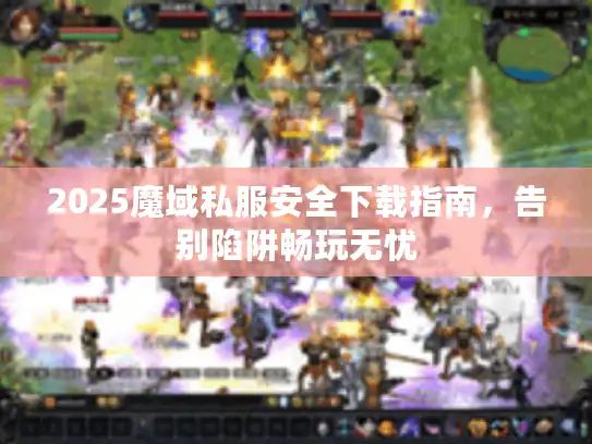 2025魔域私服安全下载指南，告别陷阱畅玩无忧