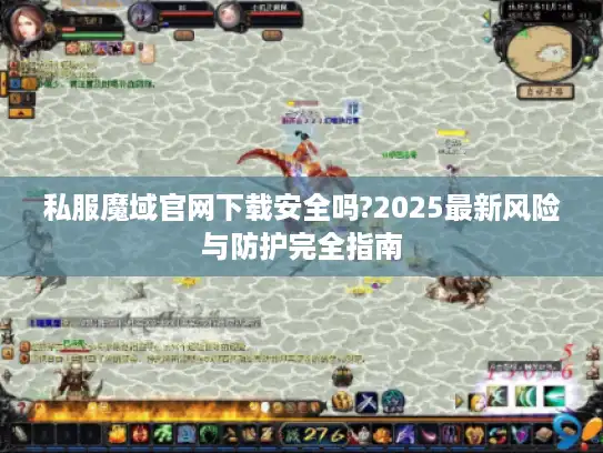 私服魔域官网下载安全吗?2025最新风险与防护完全指南 私服魔域官网下载安全吗?2025最新风险与防护完全指南