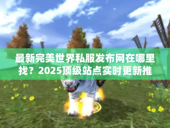 最新完美世界私服发布网在哪里找？2025顶级站点实时更新推荐
