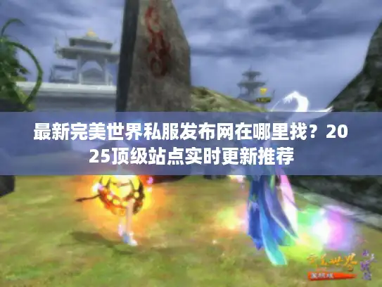 最新完美世界私服发布网在哪里找？2025顶级站点实时更新推荐