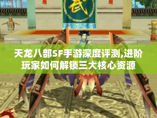 天龙八部SF手游深度评测,进阶玩家如何解锁三大核心资源 天龙八部SF手游深度评测,进阶玩家如何解锁三大核心资源