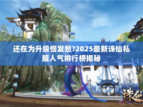 还在为升级慢发愁?2025最新诛仙私服人气排行榜揭秘