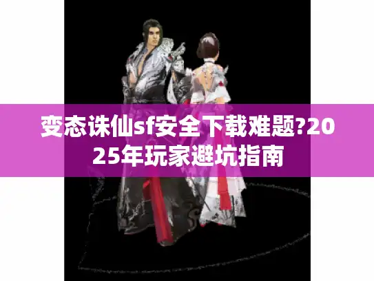 变态诛仙sf安全下载难题?2025年玩家避坑指南