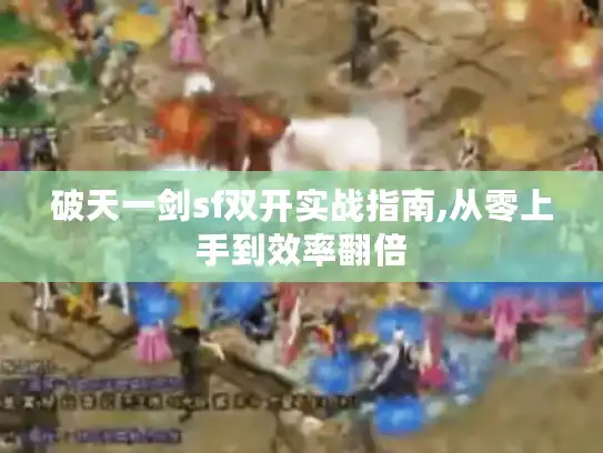 破天一剑sf双开实战指南,从零上手到效率翻倍