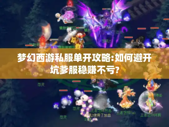 梦幻西游私服单开攻略:如何避开坑爹服稳赚不亏?