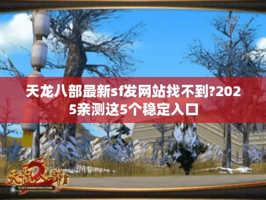 天龙八部最新sf发网站找不到?2025亲测这5个稳定入口