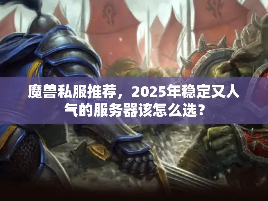 魔兽私服推荐，2025年稳定又人气的服务器该怎么选？
