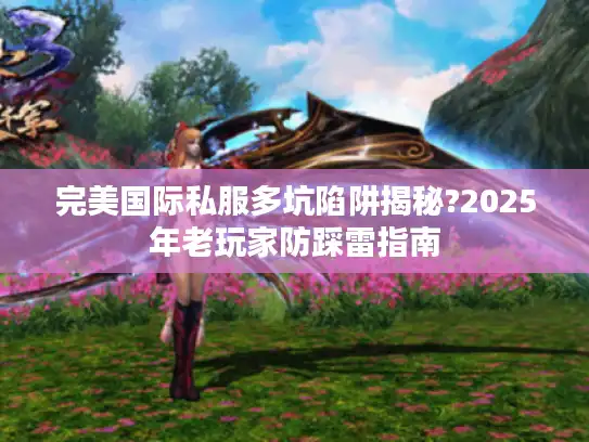完美国际私服多坑陷阱揭秘?2025年老玩家防踩雷指南