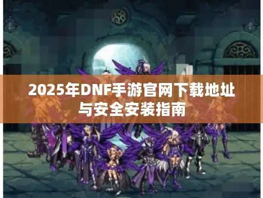 2025年DNF手游官网下载地址与安全安装指南
