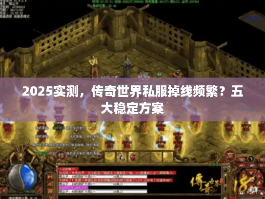 2025实测，传奇世界私服掉线频繁？五大稳定方案