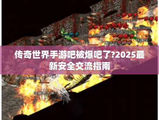 传奇世界手游吧被爆吧了?2025最新安全交流指南