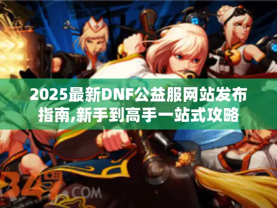 2025最新DNF公益服网站发布指南,新手到高手一站式攻略 2025最新DNF公益服网站发布指南,新手到高手一站式攻略