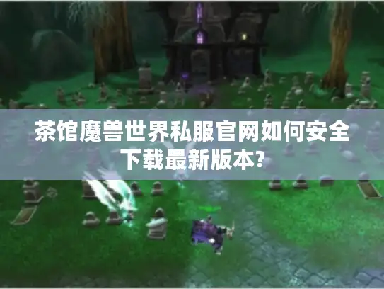 茶馆魔兽世界私服官网如何安全下载最新版本? 茶馆魔兽世界私服官网如何安全下载最新版本?