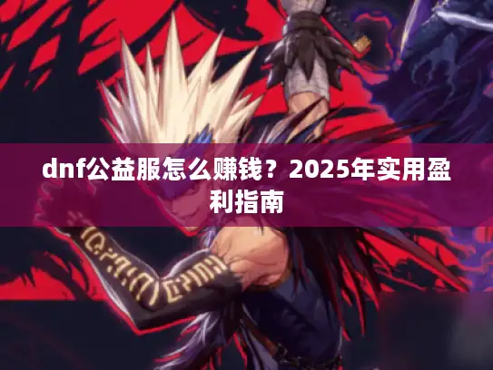 dnf公益服怎么赚钱？2025年实用盈利指南