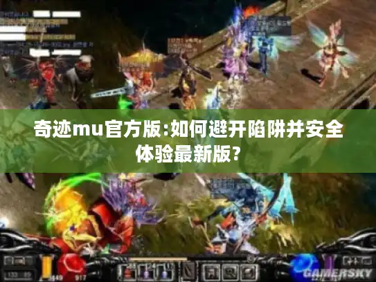 奇迹mu官方版:如何避开陷阱并安全体验最新版?
