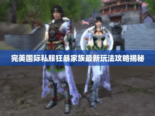 完美国际私服狂暴家族最新玩法攻略揭秘