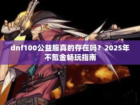 dnf100公益服真的存在吗?2025年不氪金畅玩指南 dnf100公益服真的存在吗?2025年不氪金畅玩指南