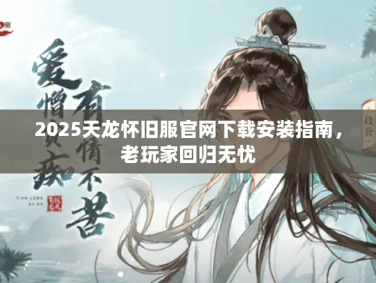 2025天龙怀旧服官网下载安装指南,老玩家回归无忧 2025天龙怀旧服官网下载安装指南,老玩家回归无忧