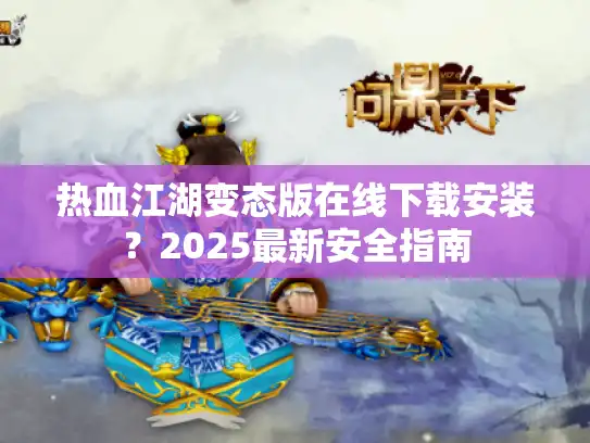 热血江湖变态版在线下载安装?2025最新安全指南 热血江湖变态版在线下载安装?2025最新安全指南