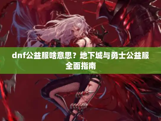 dnf公益服啥意思？地下城与勇士公益服全面指南