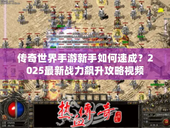 传奇世界手游新手如何速成？2025最新战力飙升攻略视频