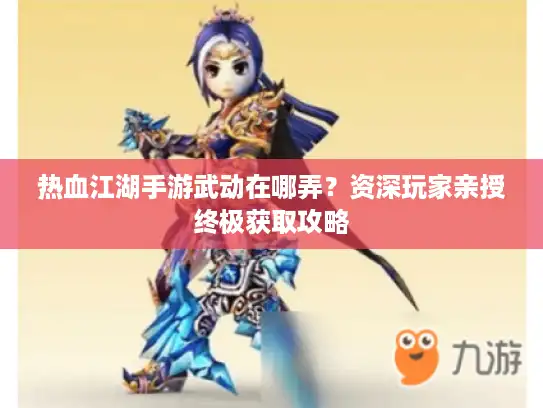热血江湖手游武动在哪弄?资深玩家亲授终极获取攻略 热血江湖手游武动在哪弄?资深玩家亲授终极获取攻略