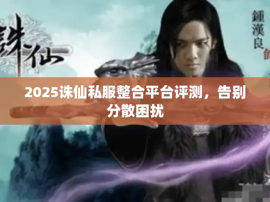 2025诛仙私服整合平台评测，告别分散困扰
