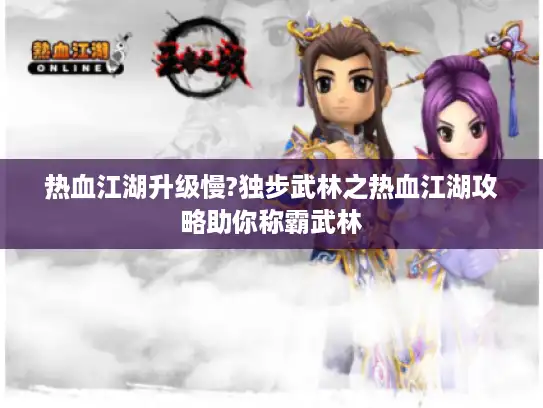 热血江湖升级慢?独步武林之热血江湖攻略助你称霸武林 热血江湖升级慢?独步武林之热血江湖攻略助你称霸武林