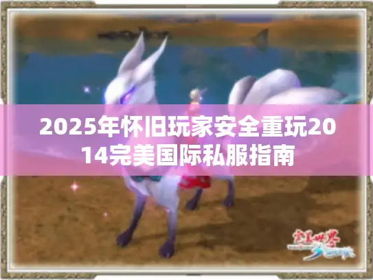 2025年怀旧玩家安全重玩2014完美国际私服指南