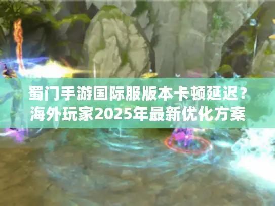 蜀门手游国际服版本卡顿延迟？海外玩家2025年最新优化方案