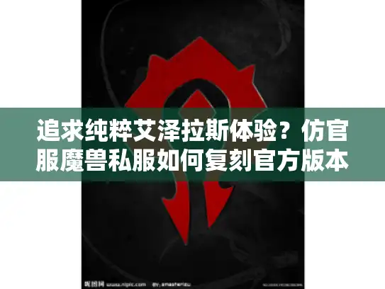 追求纯粹艾泽拉斯体验？仿官服魔兽私服如何复刻官方版本？