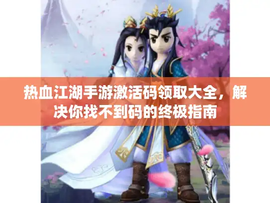 热血江湖手游激活码领取大全，解决你找不到码的终极指南