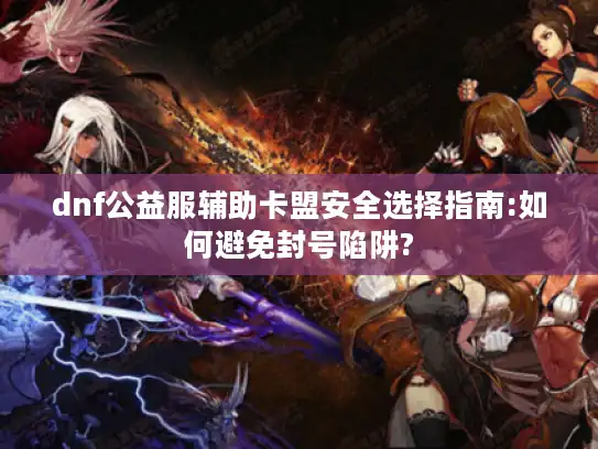 dnf公益服辅助卡盟安全选择指南:如何避免封号陷阱?