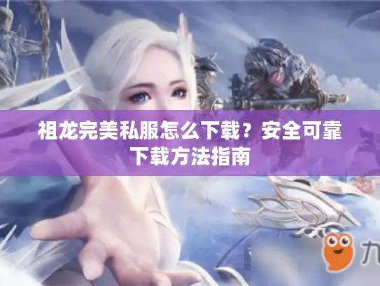 祖龙完美私服怎么下载？安全可靠下载方法指南