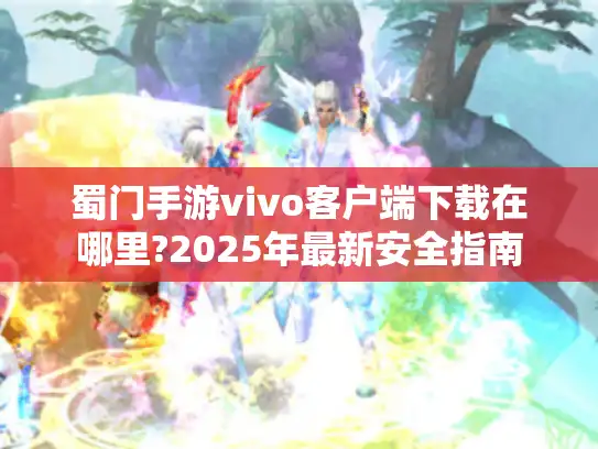 蜀门手游vivo客户端下载在哪里?2025年最新安全指南 蜀门手游vivo客户端下载在哪里?2025年最新安全指南