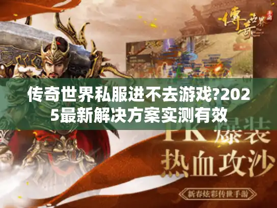 传奇世界私服进不去游戏?2025最新解决方案实测有效 传奇世界私服进不去游戏?2025最新解决方案实测有效