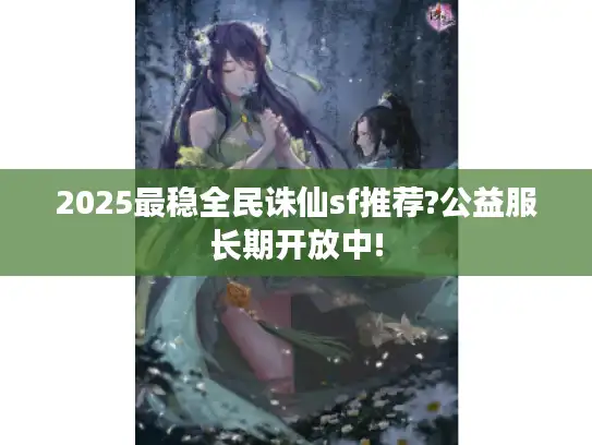2025最稳全民诛仙sf推荐?公益服长期开放中! 2025最稳全民诛仙sf推荐?公益服长期开放中!