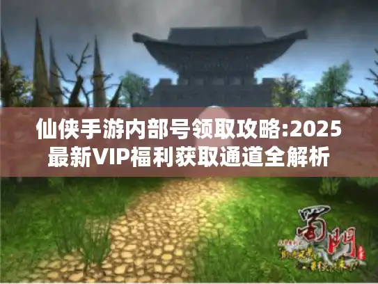仙侠手游内部号领取攻略:2025最新VIP福利获取通道全解析