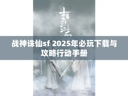 战神诛仙sf 2025年必玩下载与攻略行动手册 战神诛仙sf 2025年必玩下载与攻略行动手册