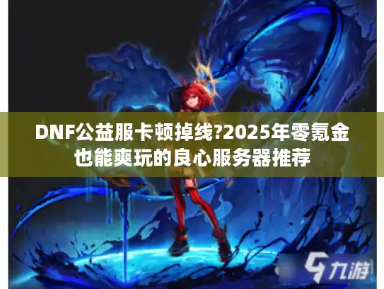 DNF公益服卡顿掉线?2025年零氪金也能爽玩的良心服务器推荐