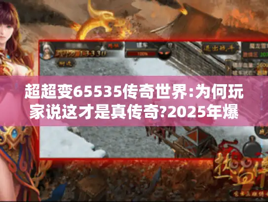 超超变65535传奇世界:为何玩家说这才是真传奇?2025年爆款揭秘