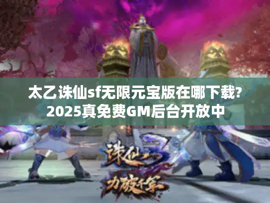 太乙诛仙sf无限元宝版在哪下载?2025真免费GM后台开放中