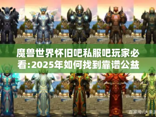 魔兽世界怀旧吧私服吧玩家必看:2025年如何找到靠谱公益服?