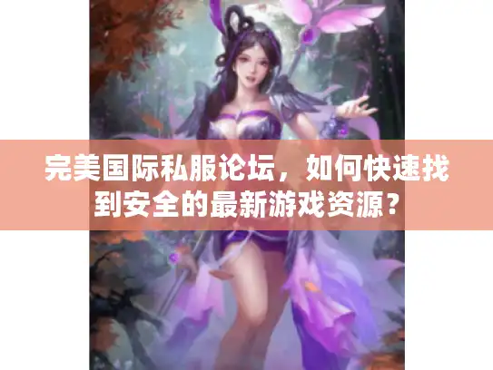 完美国际私服论坛，如何快速找到安全的最新游戏资源？